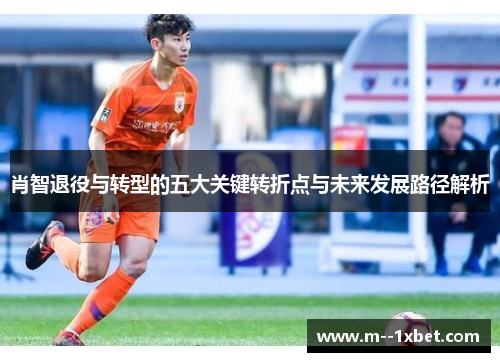肖智退役与转型的五大关键转折点与未来发展路径解析