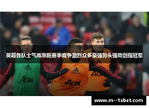 英超各队士气高涨新赛季竞争激烈众多豪强势头强劲剑指冠军
