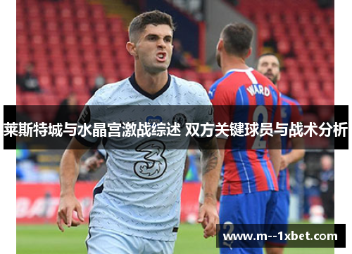 莱斯特城与水晶宫激战综述 双方关键球员与战术分析
