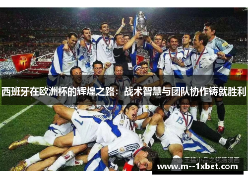 西班牙在欧洲杯的辉煌之路：战术智慧与团队协作铸就胜利