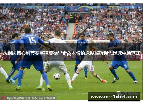 从组织核心到节奏掌控莫德里奇战术价值深度解析现代足球中场范式