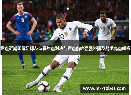 盘点近期国际足球友谊赛焦点对决与看点前瞻强强碰撞及战术亮点解析