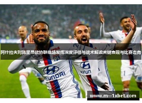 阿什拉夫对阵里昂欧协联临场发挥深度评估与战术解读关键表现与比赛走向