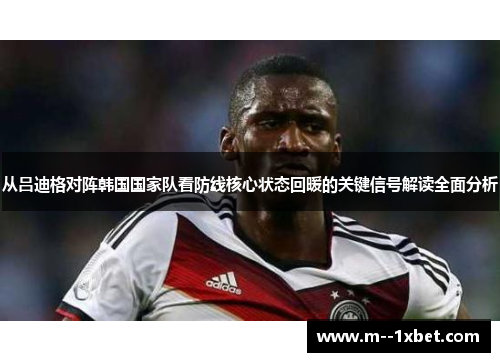 从吕迪格对阵韩国国家队看防线核心状态回暖的关键信号解读全面分析