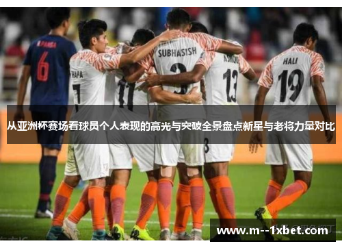 从亚洲杯赛场看球员个人表现的高光与突破全景盘点新星与老将力量对比