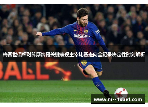 梅西世俱杯对阵摩纳哥关键表现主宰比赛走向全纪录决定性时刻解析