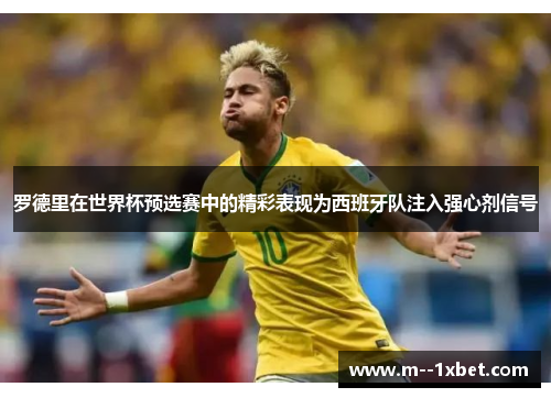 罗德里在世界杯预选赛中的精彩表现为西班牙队注入强心剂信号
