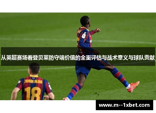 从英超赛场看登贝莱防守端价值的全面评估与战术意义与球队贡献