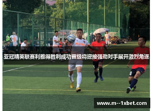 亚冠精英联赛利雅得胜利成功晋级将迎接强劲对手展开激烈角逐