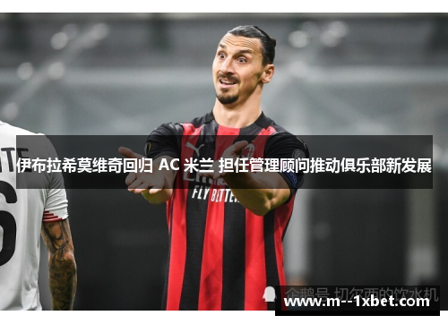 伊布拉希莫维奇回归 AC 米兰 担任管理顾问推动俱乐部新发展