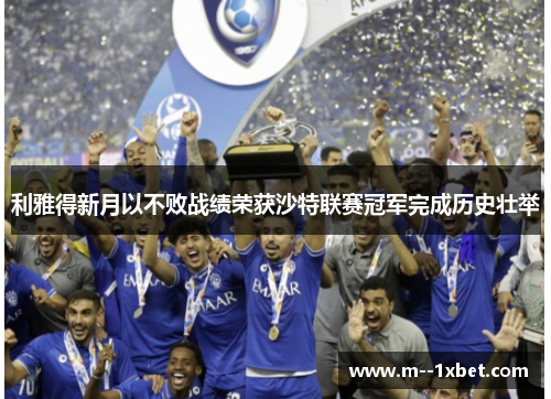 利雅得新月以不败战绩荣获沙特联赛冠军完成历史壮举 利雅得新月以不败战绩荣获沙特联赛冠军完成历史壮举