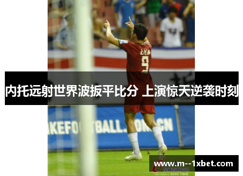 内托远射世界波扳平比分 上演惊天逆袭时刻 内托远射世界波扳平比分 上演惊天逆袭时刻
