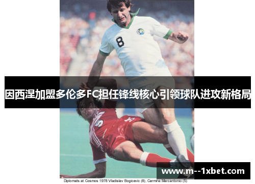 因西涅加盟多伦多FC担任锋线核心引领球队进攻新格局 因西涅加盟多伦多FC担任锋线核心引领球队进攻新格局