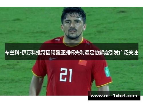 布兰科·伊万科维奇因阿曼亚洲杯失利遭足协解雇引发广泛关注