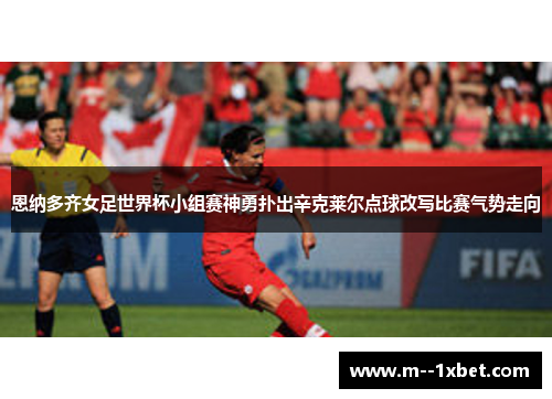 恩纳多齐女足世界杯小组赛神勇扑出辛克莱尔点球改写比赛气势走向 恩纳多齐女足世界杯小组赛神勇扑出辛克莱尔点球改写比赛气势走向
