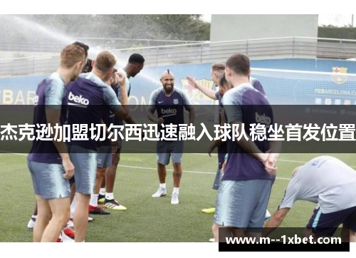 杰克逊加盟切尔西迅速融入球队稳坐首发位置 杰克逊加盟切尔西迅速融入球队稳坐首发位置