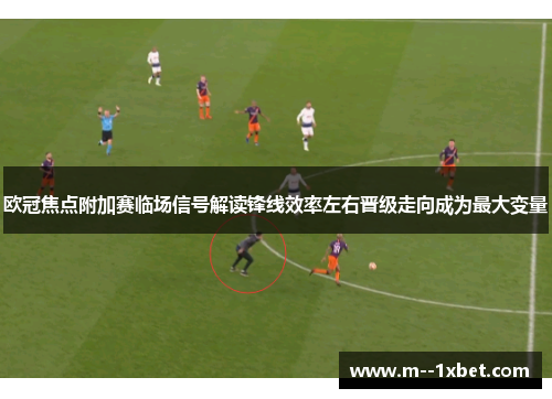 欧冠焦点附加赛临场信号解读锋线效率左右晋级走向成为最大变量