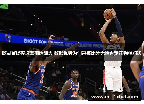 欧冠赛场控球率神话破灭 数据优势为何常被比分无情否定在强强对决 欧冠赛场控球率神话破灭 数据优势为何常被比分无情否定在强强对决