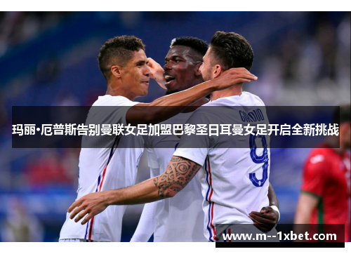 玛丽·厄普斯告别曼联女足加盟巴黎圣日耳曼女足开启全新挑战