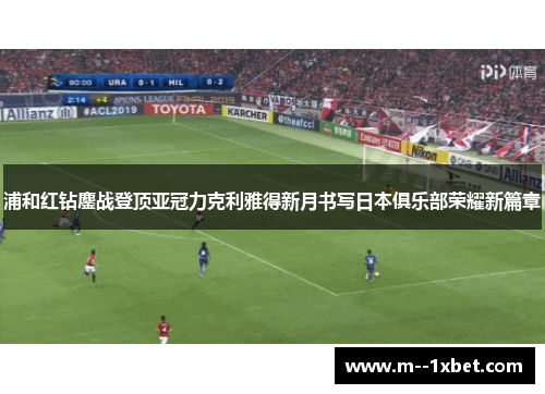 浦和红钻鏖战登顶亚冠力克利雅得新月书写日本俱乐部荣耀新篇章