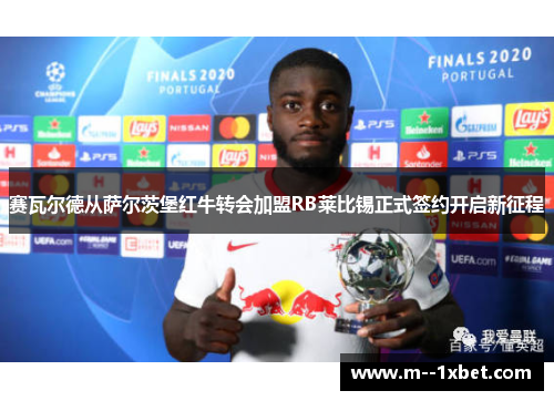 赛瓦尔德从萨尔茨堡红牛转会加盟RB莱比锡正式签约开启新征程