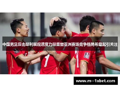 中国男足反击犀利展现速度力量重塑亚洲赛场竞争格局希望起引关注 中国男足反击犀利展现速度力量重塑亚洲赛场竞争格局希望起引关注