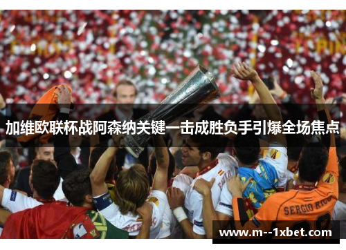 加维欧联杯战阿森纳关键一击成胜负手引爆全场焦点