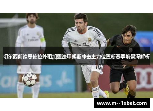 切尔西前锋恩佐拉外租加盟法甲朗斯冲击主力位置新赛季前景深解析