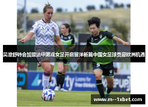 吴澄舒转会加盟法甲第戎女足开启留洋新篇中国女足球员迎欧洲机遇 吴澄舒转会加盟法甲第戎女足开启留洋新篇中国女足球员迎欧洲机遇