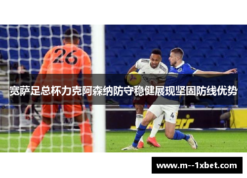 宽萨足总杯力克阿森纳防守稳健展现坚固防线优势