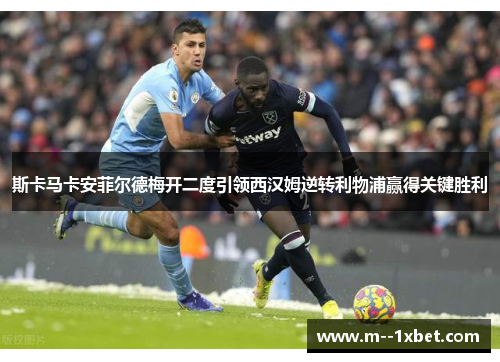 斯卡马卡安菲尔德梅开二度引领西汉姆逆转利物浦赢得关键胜利