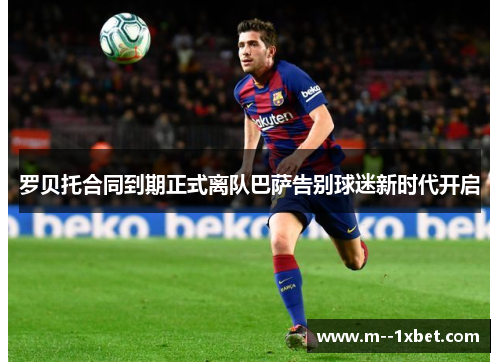 罗贝托合同到期正式离队巴萨告别球迷新时代开启