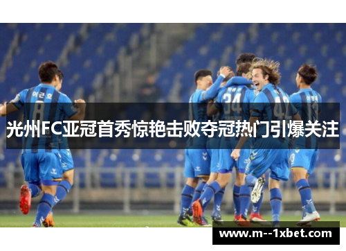 光州FC亚冠首秀惊艳击败夺冠热门引爆关注