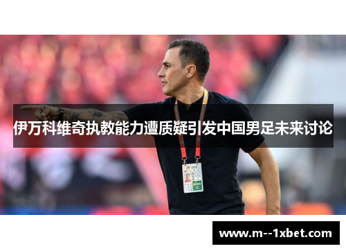 伊万科维奇执教能力遭质疑引发中国男足未来讨论
