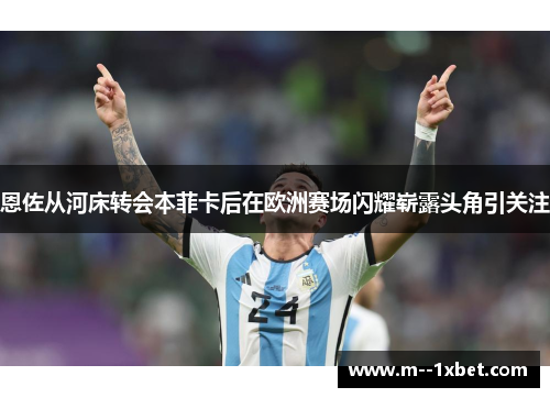 恩佐从河床转会本菲卡后在欧洲赛场闪耀崭露头角引关注