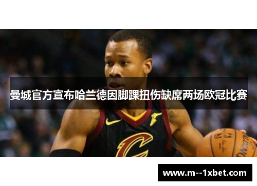 曼城官方宣布哈兰德因脚踝扭伤缺席两场欧冠比赛 曼城官方宣布哈兰德因脚踝扭伤缺席两场欧冠比赛