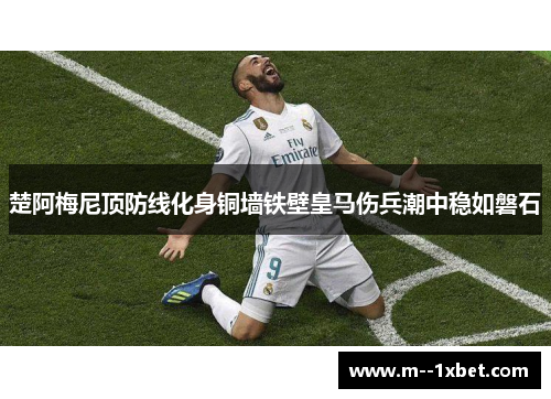 楚阿梅尼顶防线化身铜墙铁壁皇马伤兵潮中稳如磐石