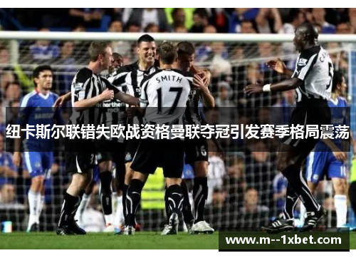 纽卡斯尔联错失欧战资格曼联夺冠引发赛季格局震荡 纽卡斯尔联错失欧战资格曼联夺冠引发赛季格局震荡