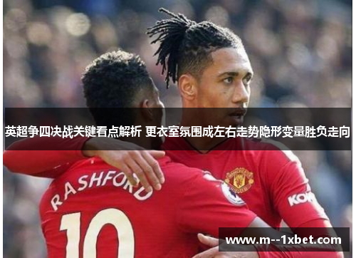 英超争四决战关键看点解析 更衣室氛围成左右走势隐形变量胜负走向