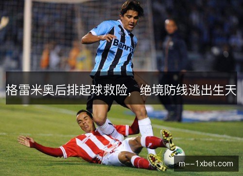 格雷米奥后排起球救险,绝境防线逃出生天 格雷米奥后排起球救险,绝境防线逃出生天